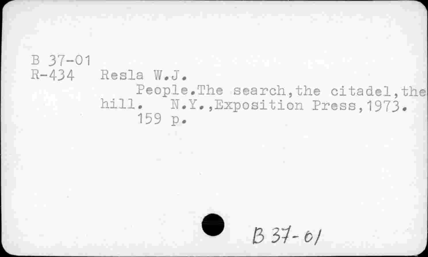 ﻿B 37-01
R-434 Resla W.J.
People.The search,the citadel,the hill. N.Y,,Exposition Press,1973.
159 p.